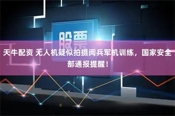 天牛配资 无人机疑似拍摄阅兵军机训练，国家安全部通报提醒！
