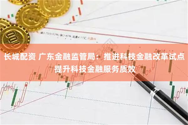 长城配资 广东金融监管局：推进科技金融改革试点 提升科技金融服务质效