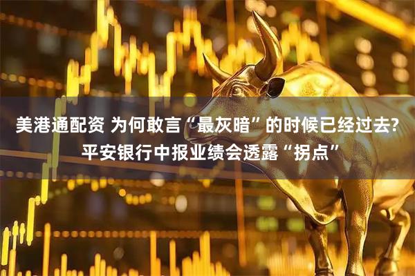 美港通配资 为何敢言“最灰暗”的时候已经过去? 平安银行中报业绩会透露“拐点”