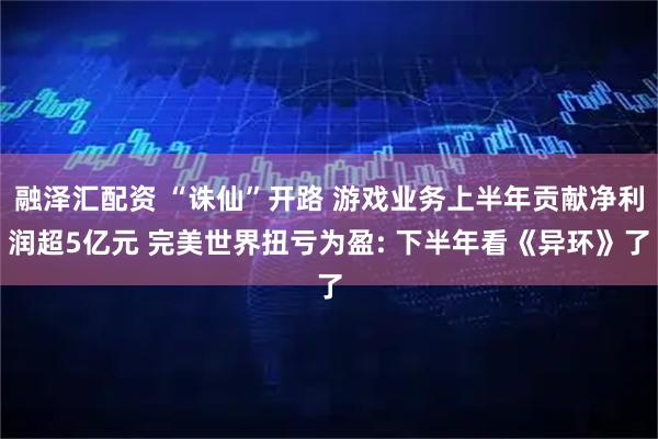 融泽汇配资 “诛仙”开路 游戏业务上半年贡献净利润超5亿元 完美世界扭亏为盈: 下半年看《异环》了
