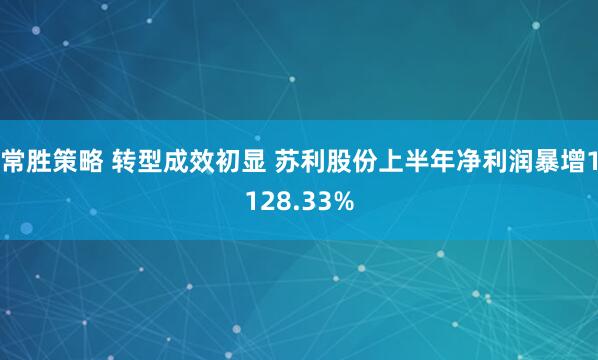 常胜策略 转型成效初显 苏利股份上半年净利润暴增1128.33%