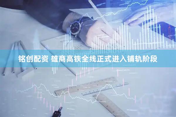 铭创配资 雄商高铁全线正式进入铺轨阶段