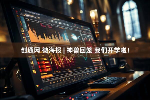 创通网 微海报 | 神兽回笼 我们开学啦！