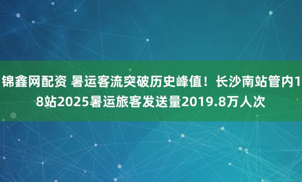 锦鑫网配资 暑运客流突破历史峰值！长沙南站管内18站2025暑运旅客发送量2019.8万人次
