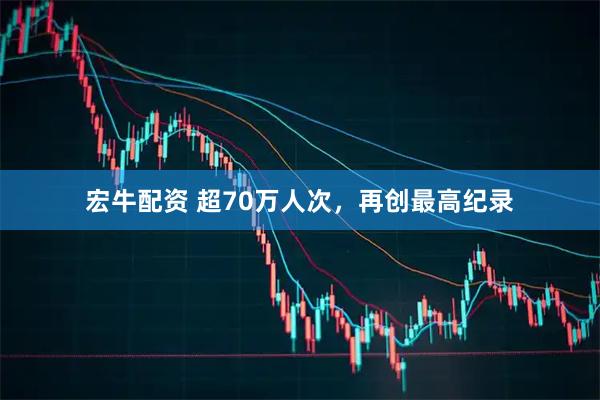宏牛配资 超70万人次，再创最高纪录