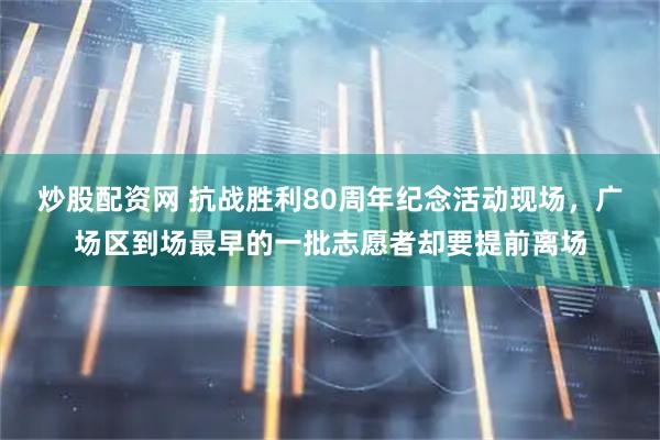 炒股配资网 抗战胜利80周年纪念活动现场，广场区到场最早的一批志愿者却要提前离场
