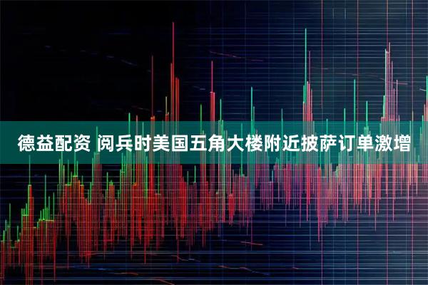 德益配资 阅兵时美国五角大楼附近披萨订单激增