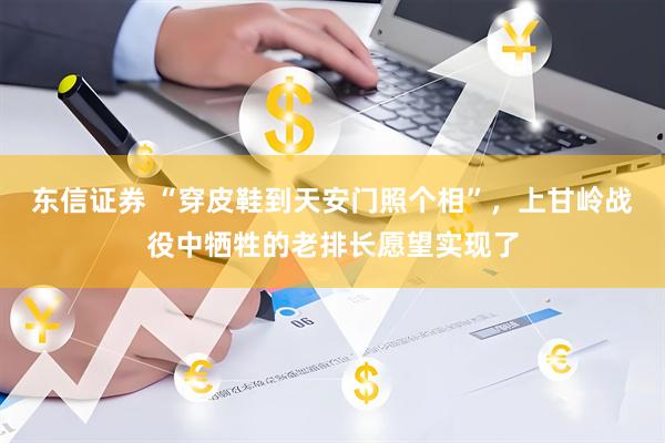 东信证券 “穿皮鞋到天安门照个相”，上甘岭战役中牺牲的老排长愿望实现了