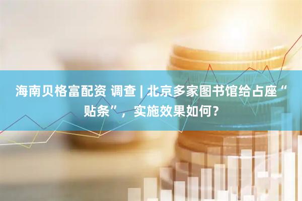 海南贝格富配资 调查 | 北京多家图书馆给占座“贴条”，实施效果如何？