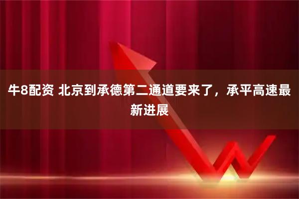 牛8配资 北京到承德第二通道要来了，承平高速最新进展