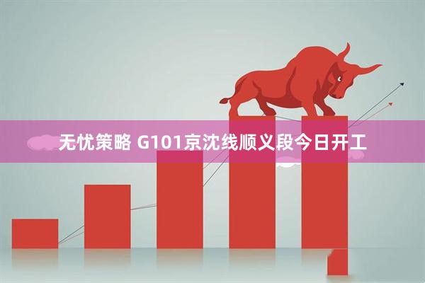 无忧策略 G101京沈线顺义段今日开工