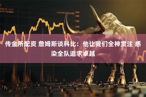 传金所配资 詹姆斯谈科比：他让我们全神贯注 感染全队追求卓越