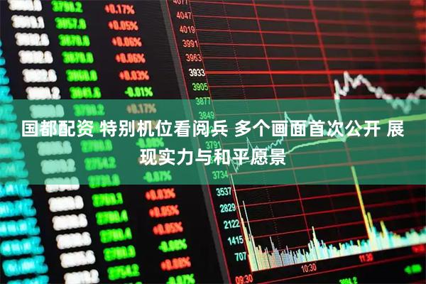 国都配资 特别机位看阅兵 多个画面首次公开 展现实力与和平愿景