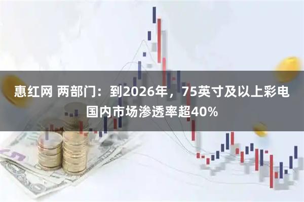 惠红网 两部门：到2026年，75英寸及以上彩电国内市场渗透率超40%