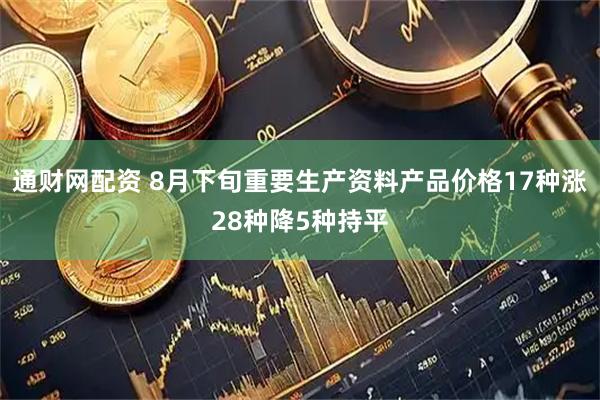 通财网配资 8月下旬重要生产资料产品价格17种涨28种降5种持平