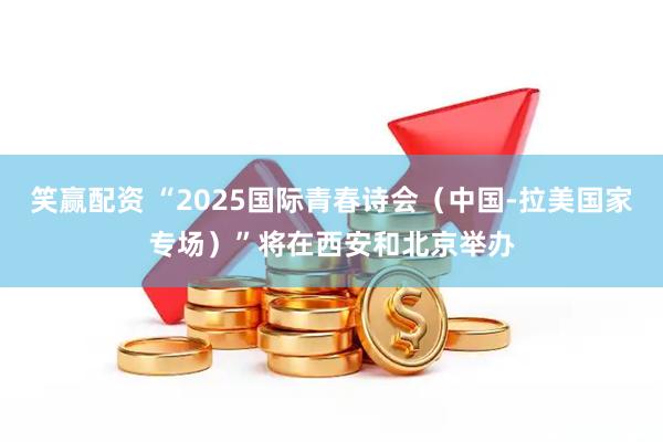 笑赢配资 “2025国际青春诗会（中国-拉美国家专场）”将在西安和北京举办