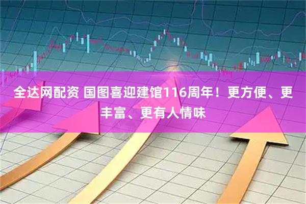 全达网配资 国图喜迎建馆116周年！更方便、更丰富、更有人情味