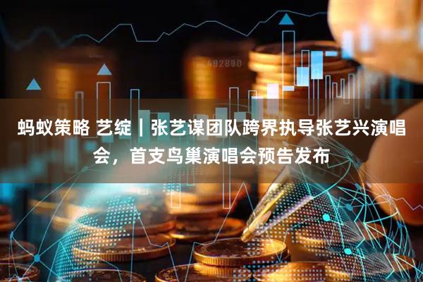 蚂蚁策略 艺绽｜张艺谋团队跨界执导张艺兴演唱会，首支鸟巢演唱会预告发布
