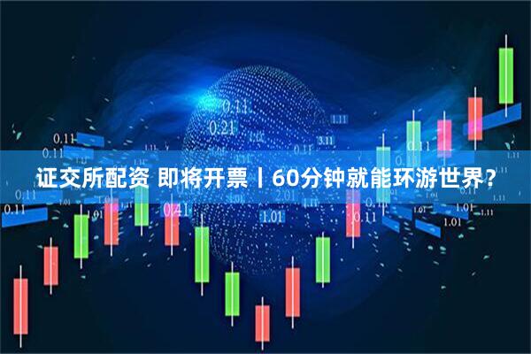 证交所配资 即将开票丨60分钟就能环游世界？