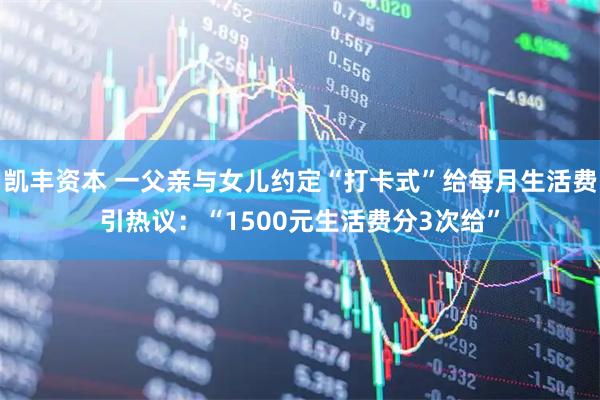 凯丰资本 一父亲与女儿约定“打卡式”给每月生活费引热议：“1500元生活费分3次给”