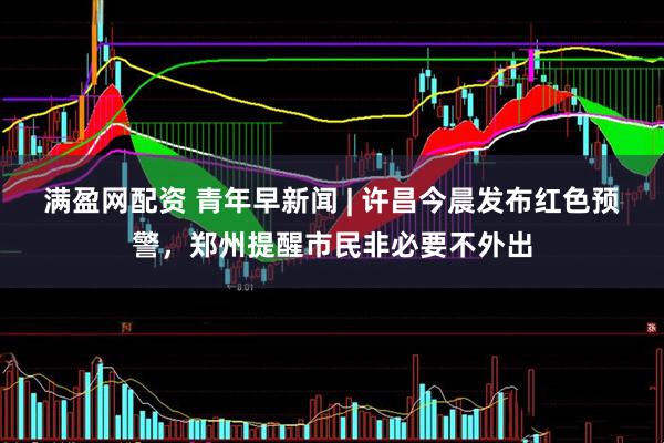 满盈网配资 青年早新闻 | 许昌今晨发布红色预警，郑州提醒市民非必要不外出