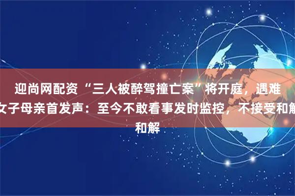 迎尚网配资 “三人被醉驾撞亡案”将开庭，遇难女子母亲首发声：至今不敢看事发时监控，不接受和解