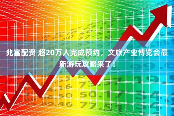 兆富配资 超20万人完成预约，文旅产业博览会最新游玩攻略来了！