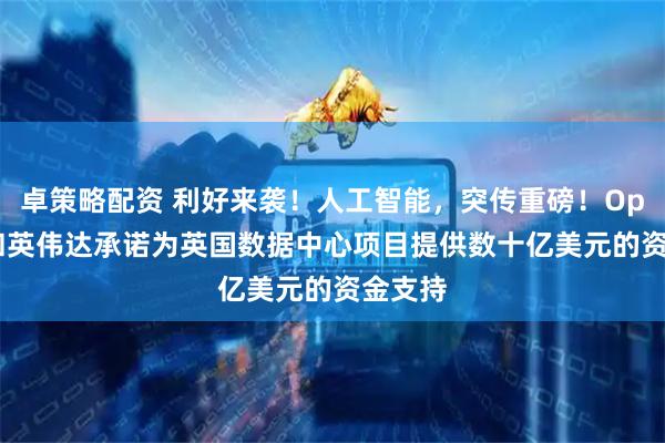 卓策略配资 利好来袭！人工智能，突传重磅！OpenAI和英伟达承诺为英国数据中心项目提供数十亿美元的资金支持