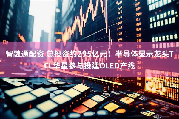 智融通配资 总投资约295亿元！半导体显示龙头TCL华星参与投建OLED产线