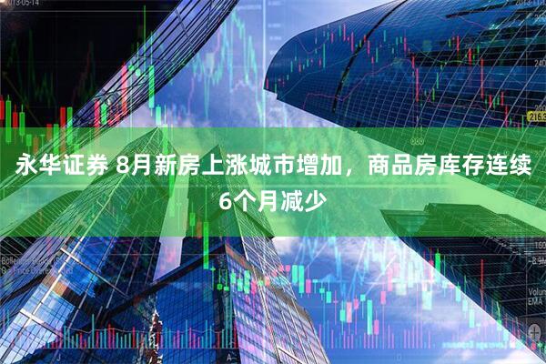 永华证券 8月新房上涨城市增加，商品房库存连续6个月减少