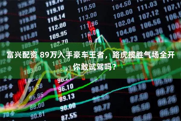 富兴配资 89万入手豪车王者，路虎揽胜气场全开，你敢试驾吗？
