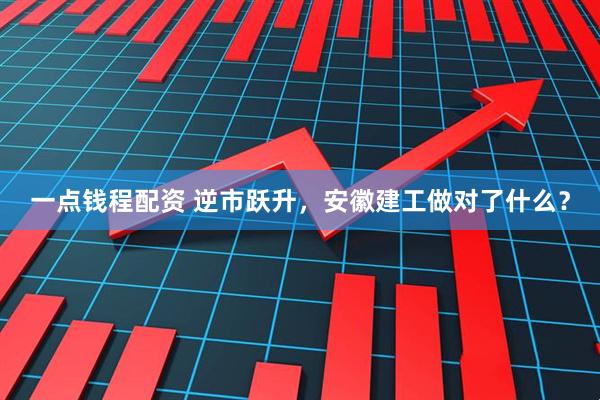 一点钱程配资 逆市跃升，安徽建工做对了什么？