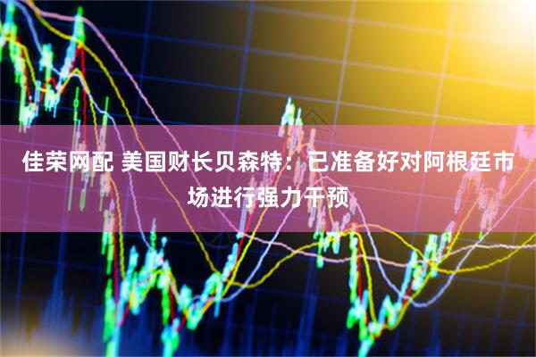 佳荣网配 美国财长贝森特：已准备好对阿根廷市场进行强力干预