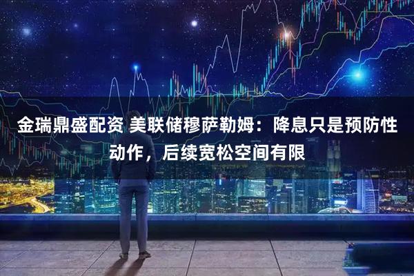 金瑞鼎盛配资 美联储穆萨勒姆：降息只是预防性动作，后续宽松空间有限