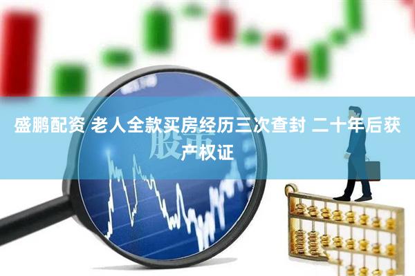盛鹏配资 老人全款买房经历三次查封 二十年后获产权证