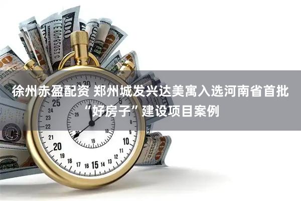 徐州赤盈配资 郑州城发兴达美寓入选河南省首批“好房子”建设项目案例