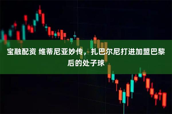 宝融配资 维蒂尼亚妙传，扎巴尔尼打进加盟巴黎后的处子球