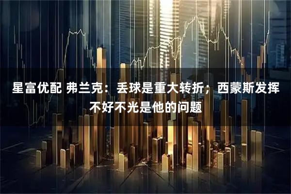 星富优配 弗兰克：丢球是重大转折；西蒙斯发挥不好不光是他的问题