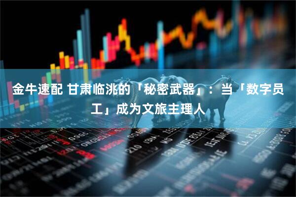 金牛速配 甘肃临洮的「秘密武器」：当「数字员工」成为文旅主理人
