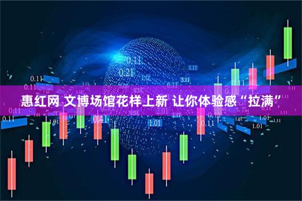 惠红网 文博场馆花样上新 让你体验感“拉满”