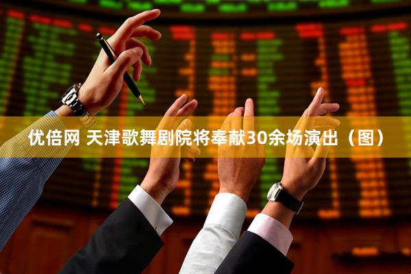 优倍网 天津歌舞剧院将奉献30余场演出（图）