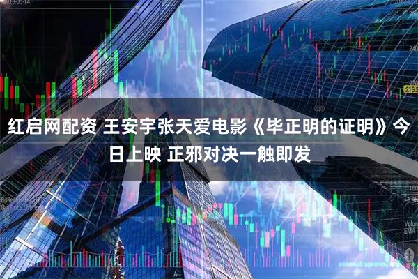 红启网配资 王安宇张天爱电影《毕正明的证明》今日上映 正邪对决一触即发