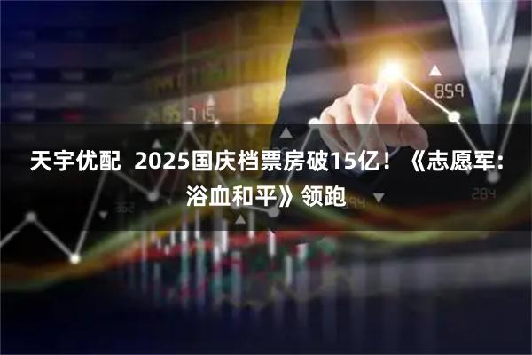 天宇优配  2025国庆档票房破15亿！《志愿军:浴血和平》领跑