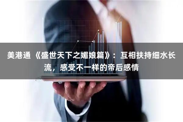 美港通 《盛世天下之媚娘篇》：互相扶持细水长流，感受不一样的帝后感情