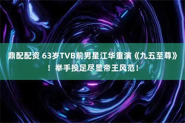 鼎配配资 63岁TVB前男星江华重演《九五至尊》！举手投足尽显帝王风范！