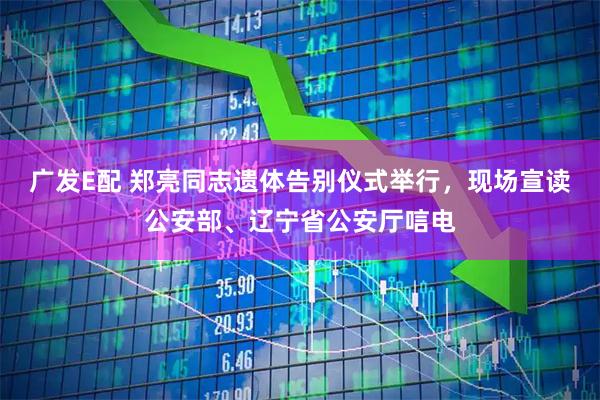 广发E配 郑亮同志遗体告别仪式举行，现场宣读公安部、辽宁省公安厅唁电