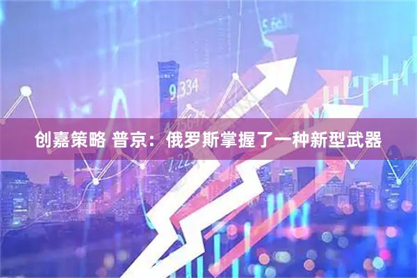 创嘉策略 普京：俄罗斯掌握了一种新型武器