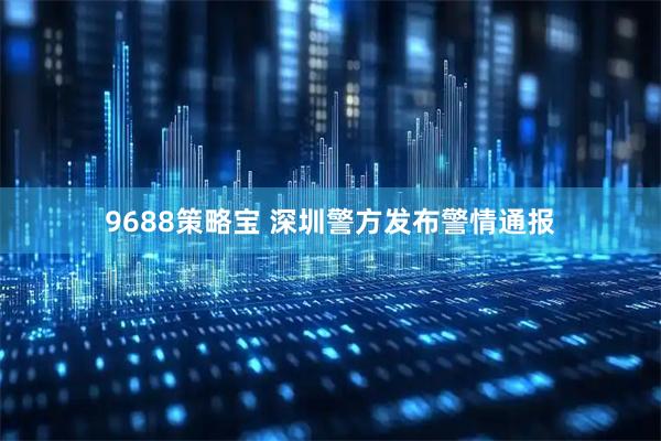 9688策略宝 深圳警方发布警情通报