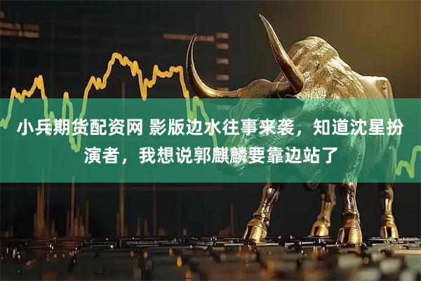 小兵期货配资网 影版边水往事来袭，知道沈星扮演者，我想说郭麒麟要靠边站了