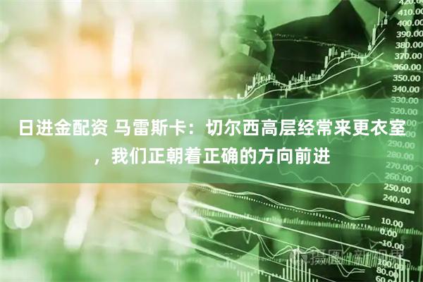 日进金配资 马雷斯卡：切尔西高层经常来更衣室，我们正朝着正确的方向前进